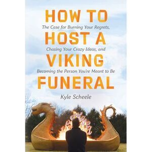 How to Host a Viking Funeral: The Case for Burning Your Regrets, Chasing Your Cr